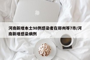 河南新增本土98例感染者在郑州等7市/河南新增感染病例