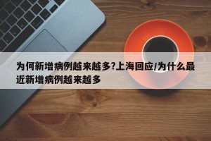 为何新增病例越来越多?上海回应/为什么最近新增病例越来越多