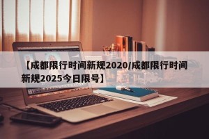 【成都限行时间新规2020/成都限行时间新规2025今日限号】