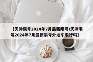 【天津限号2024年7月最新限号/天津限号2024年7月最新限号外地车限行吗】