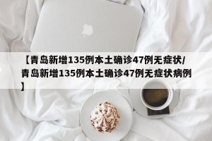 【青岛新增135例本土确诊47例无症状/青岛新增135例本土确诊47例无症状病例】