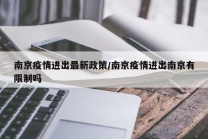 南京疫情进出最新政策/南京疫情进出南京有限制吗