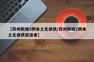 【苏州新增2例本土无症状/苏州新增2例本土无症状感染者】