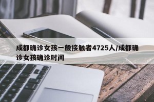 成都确诊女孩一般接触者4725人/成都确诊女孩确诊时间