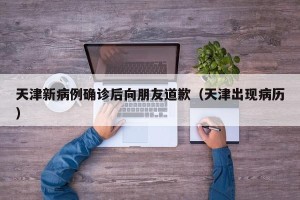 天津新病例确诊后向朋友道歉（天津出现病历）
