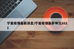 宁夏疫情最新消息/宁夏疫情最新情况2021