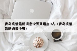 青岛疫情最新消息今天又增加9人（青岛疫情最新通报今天）