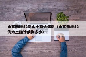 山东新增42例本土确诊病例（山东新增42例本土确诊病例多少）