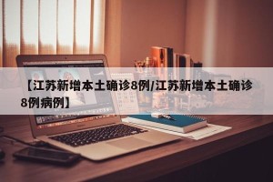 【江苏新增本土确诊8例/江苏新增本土确诊8例病例】