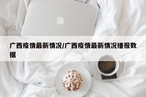 广西疫情最新情况/广西疫情最新情况播报数据