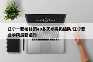 辽宁一职校封闭40多天病毒仍破防/辽宁职业学院最新通知