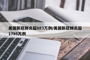 美国新冠肺炎超683万例/美国新冠肺炎超1795万例
