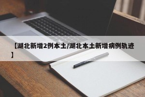 【湖北新增2例本土/湖北本土新增病例轨迹】