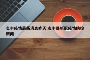 贞丰疫情最新消息昨天:贞丰县新冠疫情防控新闻