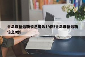 青岛疫情最新消息确诊19例/青岛疫情最新信息8例