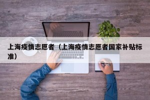 上海疫情志愿者（上海疫情志愿者国家补贴标准）