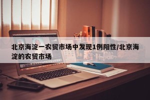 北京海淀一农贸市场中发现1例阳性/北京海淀的农贸市场