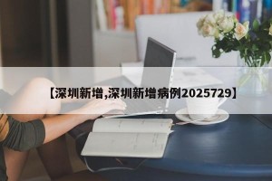 【深圳新增,深圳新增病例2025729】