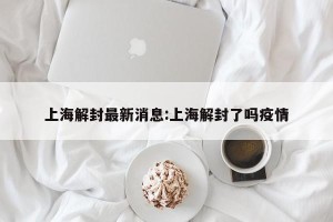 上海解封最新消息:上海解封了吗疫情
