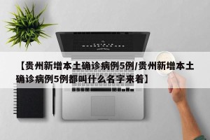 【贵州新增本土确诊病例5例/贵州新增本土确诊病例5例都叫什么名字来着】