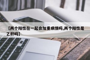 【两个阳性在一起会加重病情吗,两个阳性是乙肝吗】