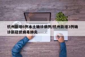 杭州新增6例本土确诊病例/杭州新增3例确诊新冠状病毒肺炎