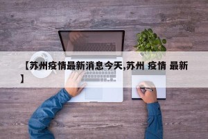 【苏州疫情最新消息今天,苏州 疫情 最新】