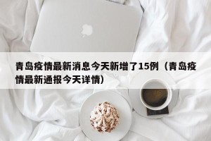 青岛疫情最新消息今天新增了15例（青岛疫情最新通报今天详情）