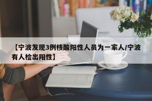 【宁波发现3例核酸阳性人员为一家人/宁波有人检出阳性】