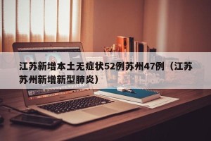 江苏新增本土无症状52例苏州47例（江苏苏州新增新型肺炎）