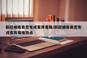 新冠病毒奥密克戎变异毒株/新冠病毒奥密克戎变异毒株特点