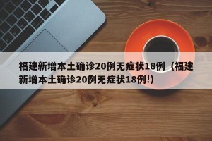 福建新增本土确诊20例无症状18例（福建新增本土确诊20例无症状18例!）