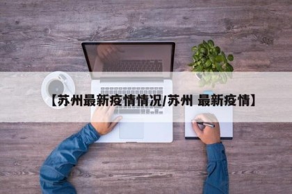 【苏州最新疫情情况/苏州 最新疫情】
