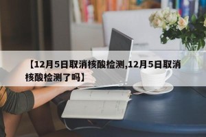 【12月5日取消核酸检测,12月5日取消核酸检测了吗】