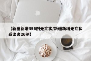 【新疆新增396例无症状/新疆新增无症状感染者26例】
