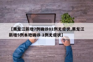 【黑龙江新增7例确诊81例无症状,黑龙江新增5例本地确诊 1例无症状】