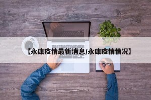 【永康疫情最新消息/永康疫情情况】