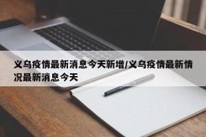 义乌疫情最新消息今天新增/义乌疫情最新情况最新消息今天