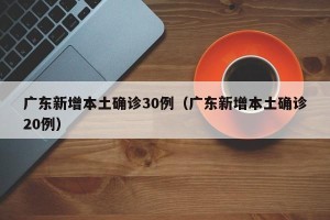 广东新增本土确诊30例（广东新增本土确诊20例）