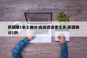 新疆增1本土确诊:此前感染者丈夫:新疆确诊1例