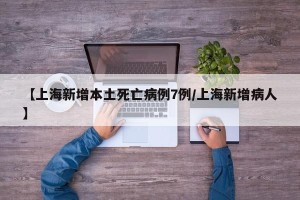 【上海新增本土死亡病例7例/上海新增病人】