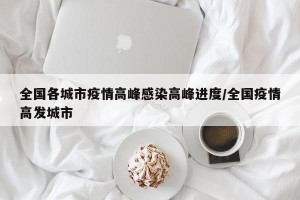 全国各城市疫情高峰感染高峰进度/全国疫情高发城市