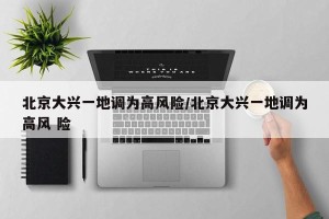 北京大兴一地调为高风险/北京大兴一地调为高风 险