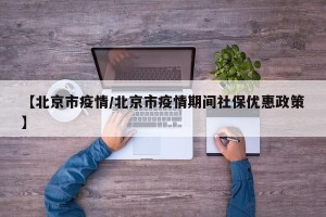 【北京市疫情/北京市疫情期间社保优惠政策】