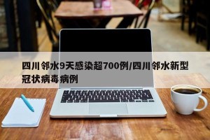 四川邻水9天感染超700例/四川邻水新型冠状病毒病例