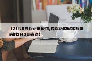 【2月20成都新增疫情,成都新型冠状病毒病例2月3日确诊】