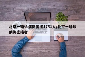 北京一确诊病例密接1751人/北京一确诊病例密接者