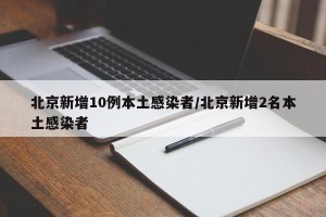 北京新增10例本土感染者/北京新增2名本土感染者