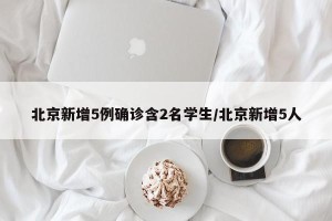 北京新增5例确诊含2名学生/北京新增5人