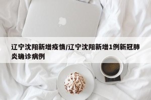 辽宁沈阳新增疫情/辽宁沈阳新增1例新冠肺炎确诊病例
